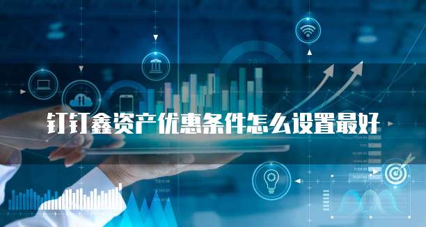 钉钉鑫资产优惠条件怎么设置最好