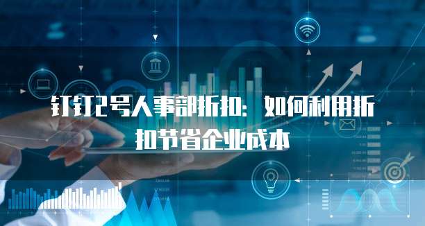 钉钉2号人事部折扣:如何利用折扣节省企业成本