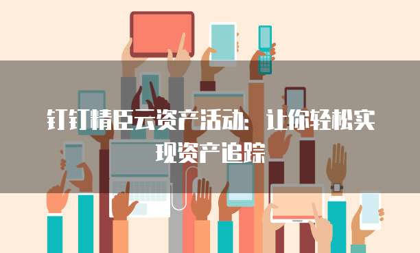 钉钉精臣云资产活动：让你轻松实现资产追踪