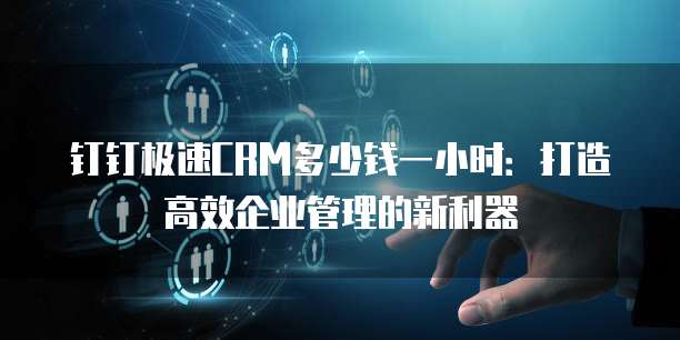 钉钉极速CRM多少钱一小时:打造高效企业管理的新利器