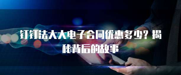 钉钉法大大电子合同优惠多少?揭秘背后的故事
