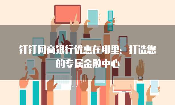 钉钉网商银行优惠在哪里:打造您的专属金融中心