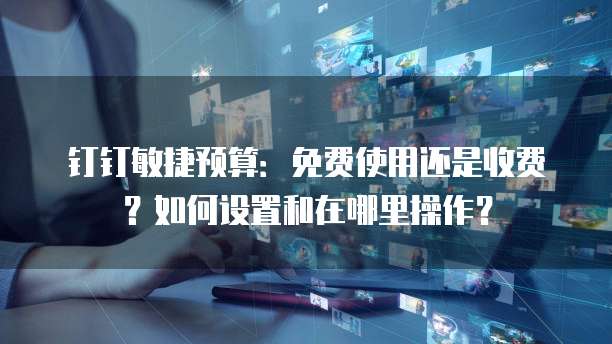 钉钉敏捷预算:免费使用还是收费?如何设置和在哪里操作?