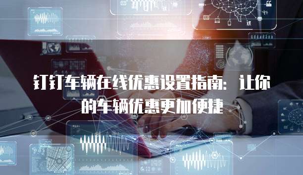 钉钉车辆在线优惠设置指南:让你的车辆优惠更加便捷