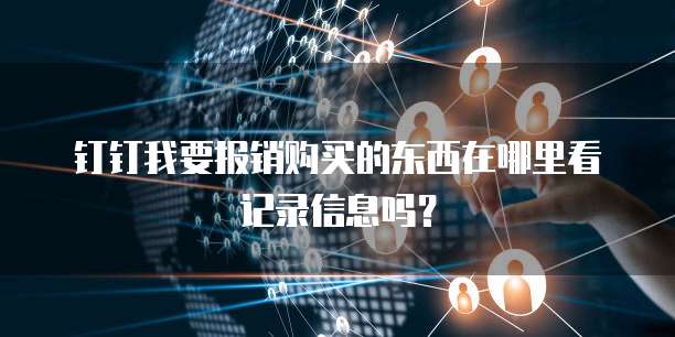 钉钉我要报销购买的东西在哪里看记录信息吗?