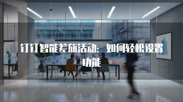 钉钉智能差旅活动:如何轻松设置功能
