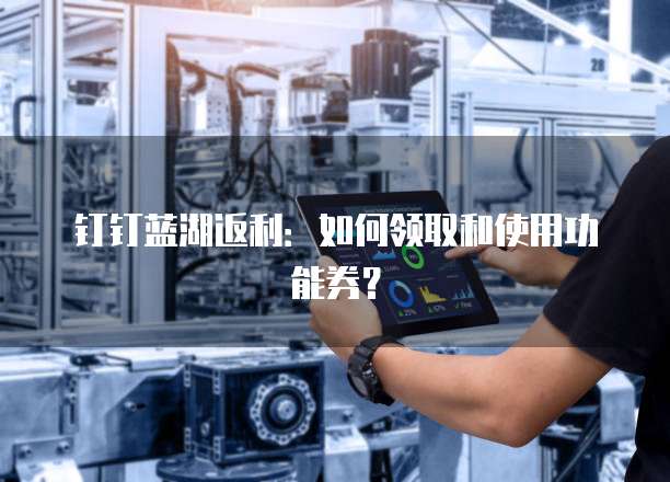 钉钉蓝湖返利:如何领取和使用功能券?
