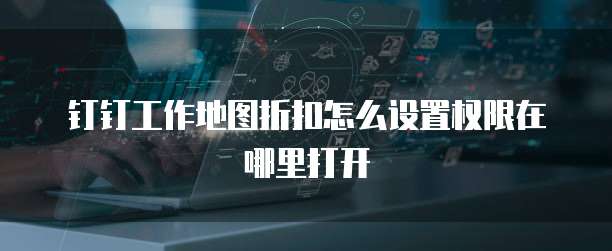 钉钉工作地图折扣怎么设置权限在哪里打开
