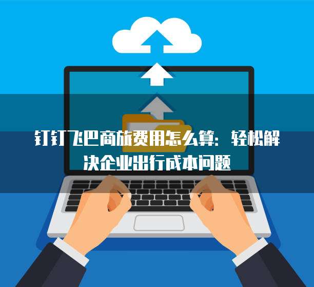 钉钉飞巴商旅费用怎么算:轻松解决企业出行成本问题