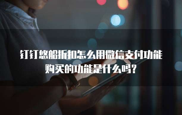 钉钉悠船折扣怎么用微信支付功能购买的功能是什么吗?