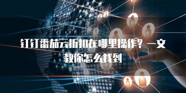 钉钉番茄云折扣在哪里操作?一文教你怎么找到