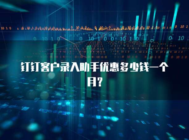 钉钉客户录入助手优惠多少钱一个月?