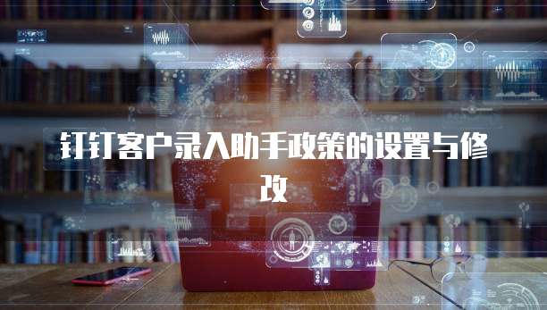 钉钉客户录入助手政策的设置与修改