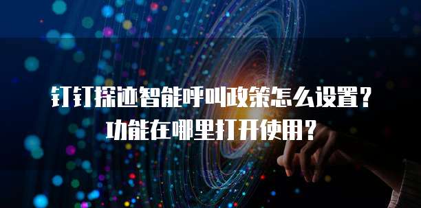 钉钉探迹智能呼叫政策怎么设置？功能在哪里打开使用？