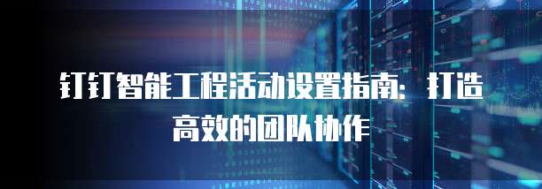 钉钉智能工程活动设置指南:打造高效的团队协作