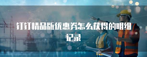 钉钉精品版优惠券怎么获得的明细记录