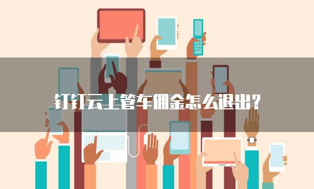 钉钉云上管车佣金怎么退出?