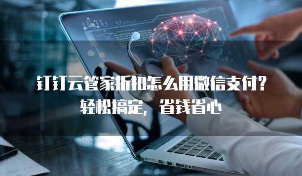 钉钉云管家折扣怎么用微信支付?轻松搞定,省钱省心