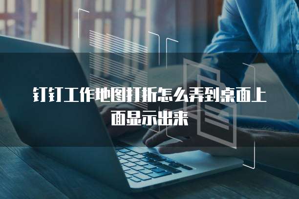 钉钉工作地图打折怎么弄到桌面上面显示出来