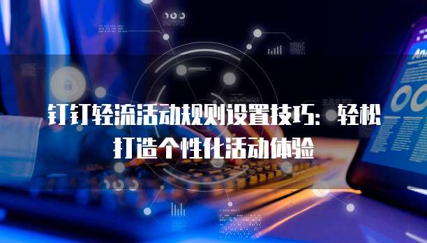 钉钉轻流活动规则设置技巧:轻松打造个性化活动体验