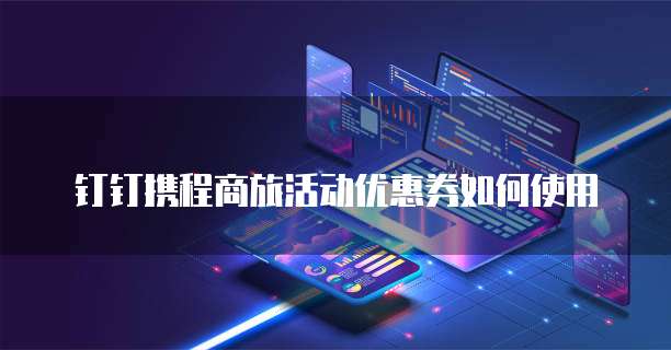 钉钉携程商旅活动优惠券如何使用