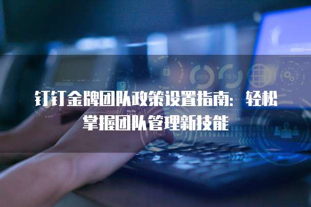 钉钉金牌团队政策设置指南:轻松掌握团队管理新技能