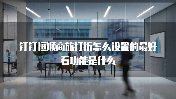 钉钉恒顺商旅打折怎么设置的最好看功能是什么
