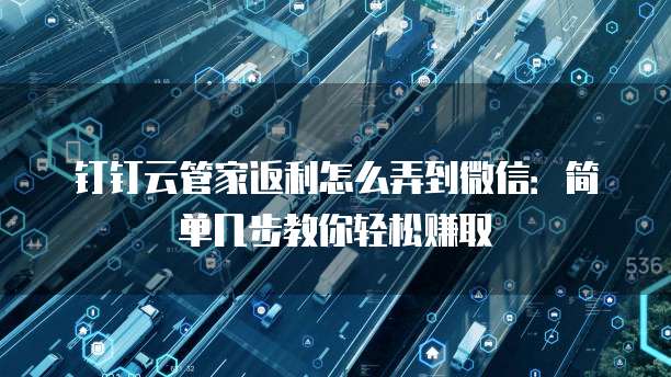钉钉云管家返利怎么弄到微信:简单几步教你轻松赚取
