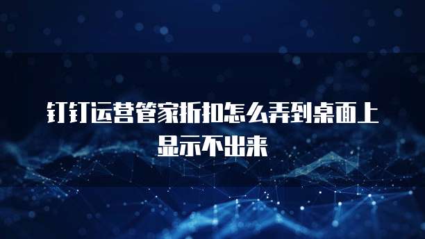 钉钉运营管家折扣怎么弄到桌面上显示不出来