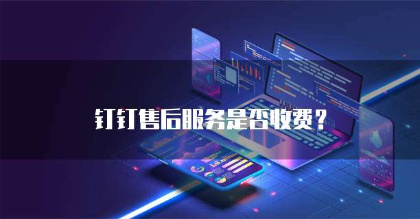 钉钉售后服务是否收费?