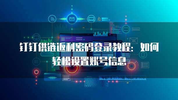 钉钉供链返利密码登录教程:如何轻松设置账号信息