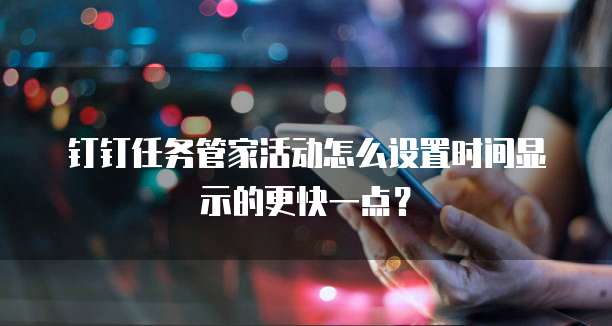 钉钉任务管家活动怎么设置时间显示的更快一点?