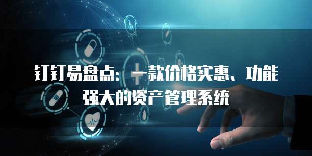 钉钉易盘点:一款价格实惠、功能强大的资产管理系统