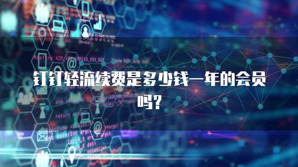 钉钉轻流续费是多少钱一年的会员吗?