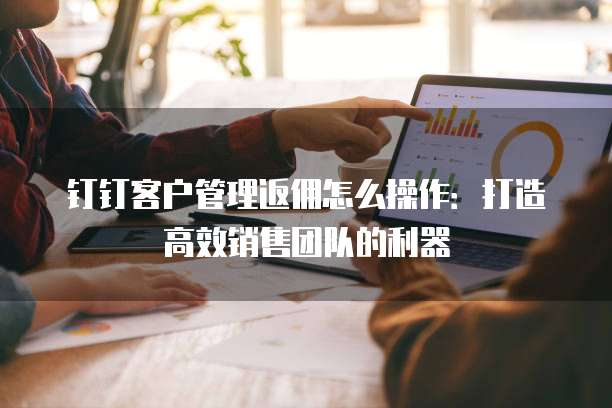 钉钉客户管理返佣怎么操作:打造高效销售团队的利器