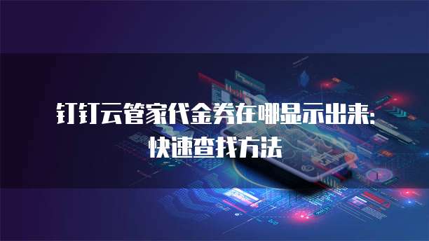 钉钉云管家代金券在哪显示出来:快速查找方法