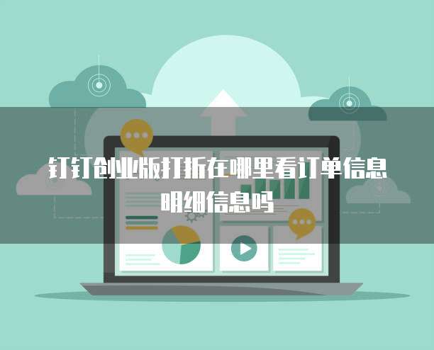 钉钉创业版打折在哪里看订单信息明细信息吗