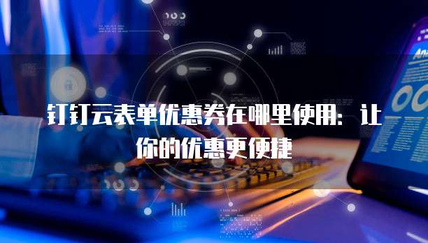 钉钉云表单优惠券在哪里使用:让你的优惠更便捷