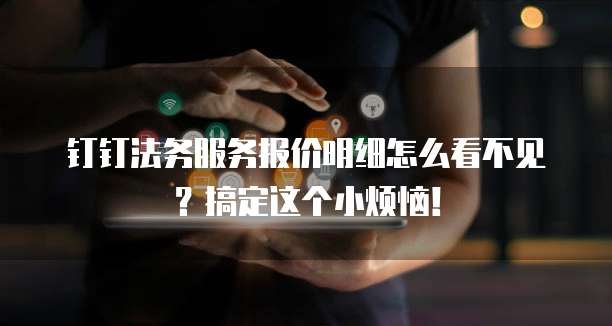 钉钉法务服务报价明细怎么看不见?搞定这个小烦恼!