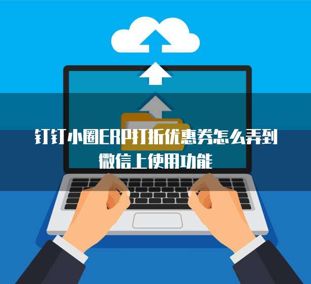 钉钉小圈ERP打折优惠券怎么弄到微信上使用功能