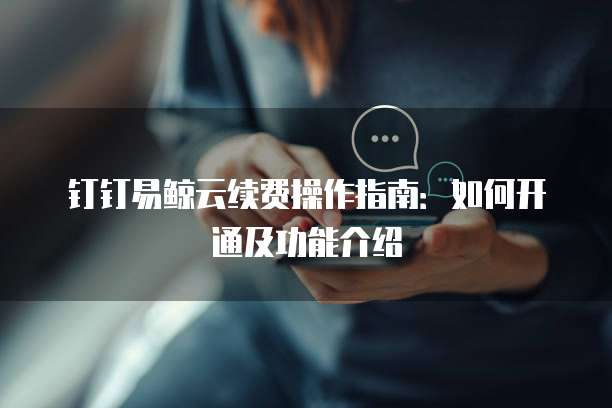 钉钉易鲸云续费操作指南：如何开通及功能介绍