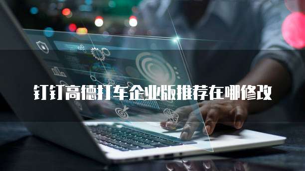 钉钉高德打车企业版推荐在哪修改