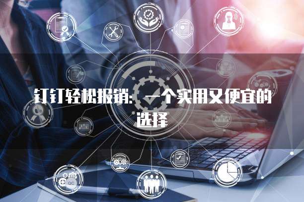 钉钉轻松报销:一个实用又便宜的选择