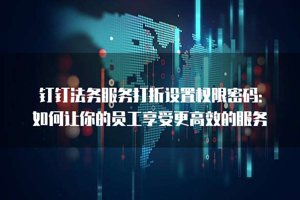 钉钉法务服务打折设置权限密码:如何让你的员工享受更高效的服务