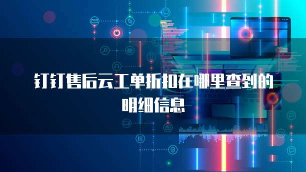 钉钉售后云工单折扣在哪里查到的明细信息