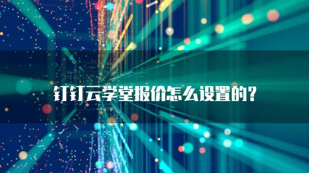 钉钉云学堂报价怎么设置的?