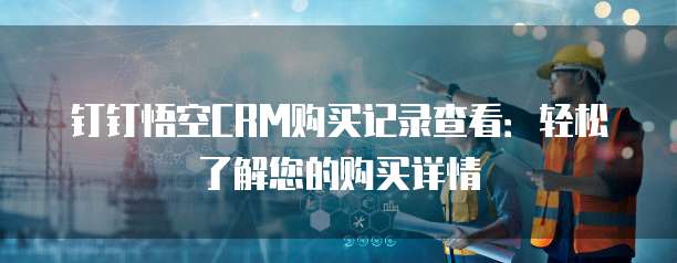 钉钉悟空CRM购买记录查看:轻松了解您的购买详情