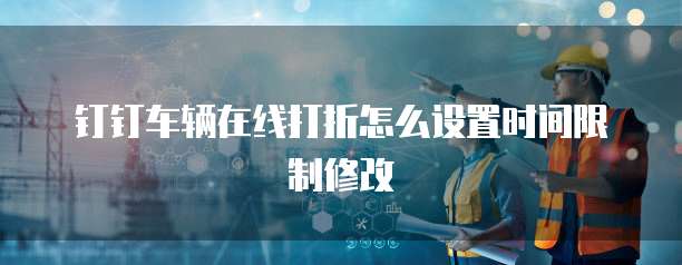 钉钉车辆在线打折怎么设置时间限制修改