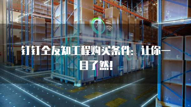 钉钉仝友知工程购买条件:让你一目了然!