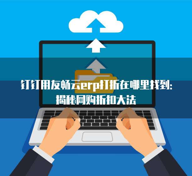 钉钉用友畅云erp打折在哪里找到:揭秘网购折扣大法